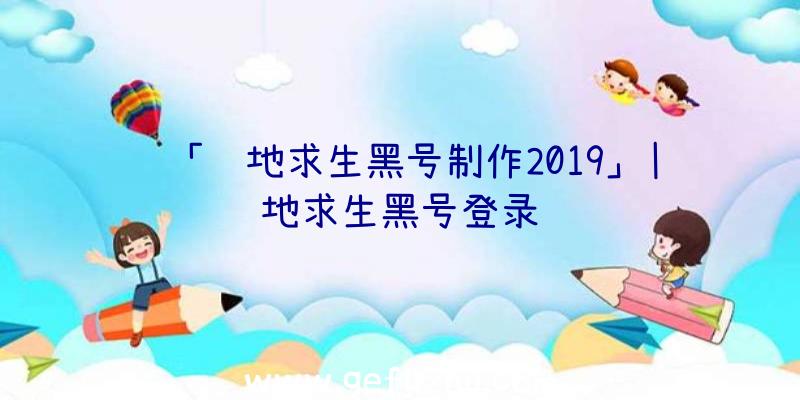 「绝地求生黑号制作2019」|绝地求生黑号登录问题